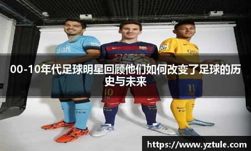 00-10年代足球明星回顾他们如何改变了足球的历史与未来