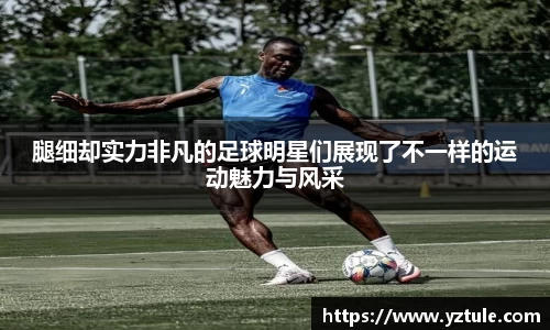 腿细却实力非凡的足球明星们展现了不一样的运动魅力与风采
