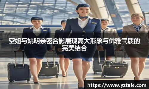 空姐与姚明亲密合影展现高大形象与优雅气质的完美结合