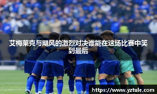 艾梅莱克与飓风的激烈对决谁能在这场比赛中笑到最后