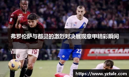 弗罗伦萨与都灵的激烈对决展现意甲精彩瞬间