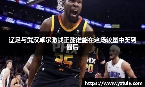 辽足与武汉卓尔激战正酣谁能在这场较量中笑到最后